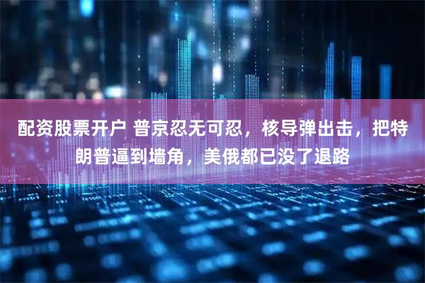 配资股票开户 普京忍无可忍，核导弹出击，把特朗普逼到墙角，美俄都已没了退路