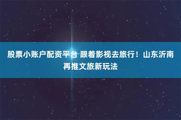 股票小账户配资平台 跟着影视去旅行！山东沂南再推文旅新玩法