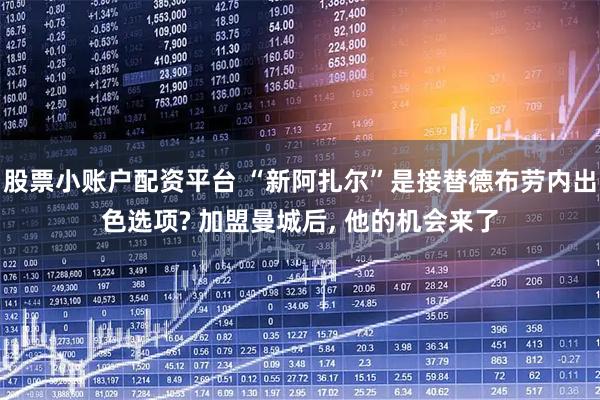 股票小账户配资平台 “新阿扎尔”是接替德布劳内出色选项? 加盟曼城后, 他的机会来了