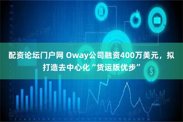 配资论坛门户网 Oway公司融资400万美元，拟打造去中心化“货运版优步”