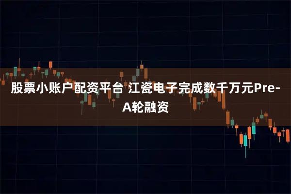 股票小账户配资平台 江瓷电子完成数千万元Pre-A轮融资
