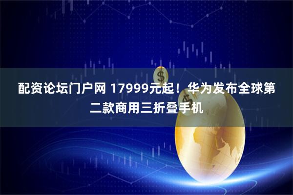 配资论坛门户网 17999元起！华为发布全球第二款商用三折叠手机
