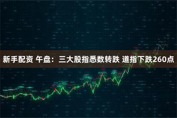 新手配资 午盘：三大股指悉数转跌 道指下跌260点