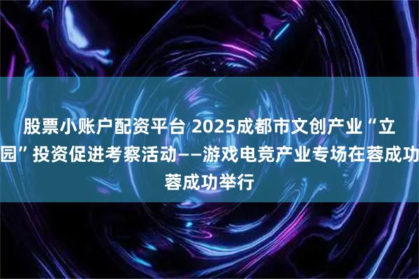 股票小账户配资平台 2025成都市文创产业“立园满园”投资促进考察活动——游戏电竞产业专场在蓉成功举行