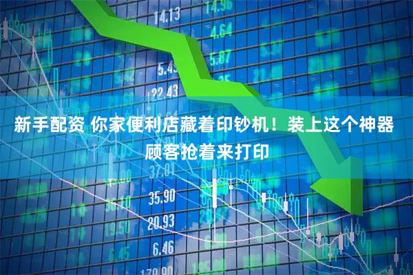 新手配资 你家便利店藏着印钞机！装上这个神器 顾客抢着来打印