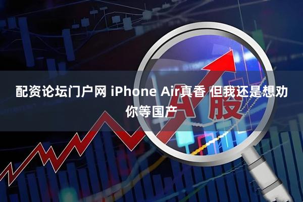 配资论坛门户网 iPhone Air真香 但我还是想劝你等国产