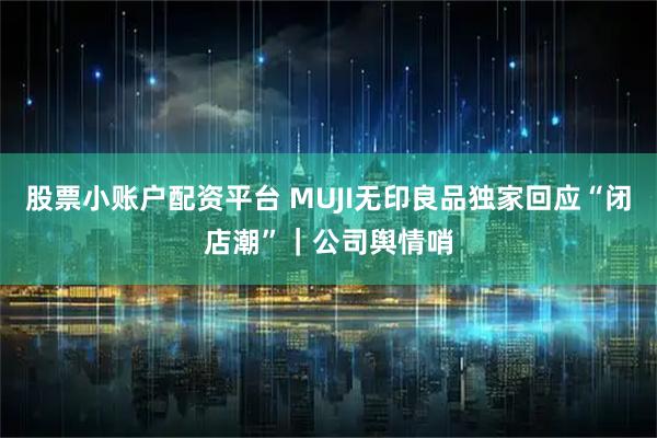 股票小账户配资平台 MUJI无印良品独家回应“闭店潮”｜公司舆情哨