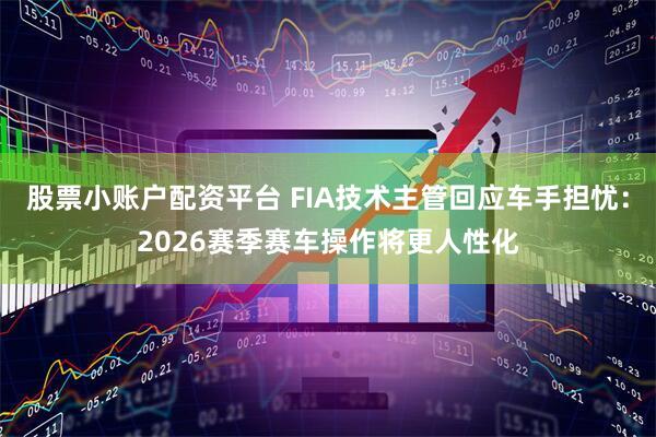 股票小账户配资平台 FIA技术主管回应车手担忧：2026赛季赛车操作将更人性化