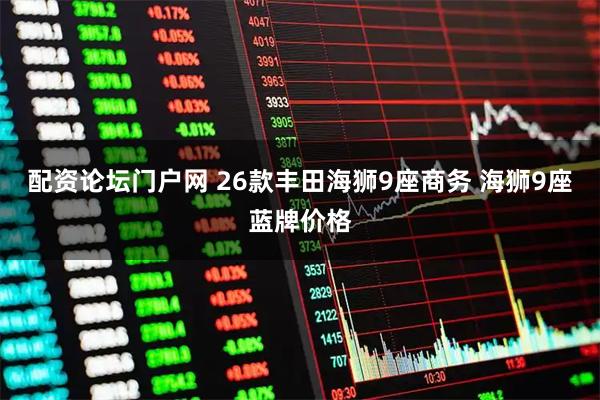 配资论坛门户网 26款丰田海狮9座商务 海狮9座蓝牌价格