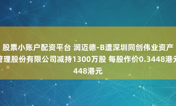 股票小账户配资平台 润迈德-B遭深圳同创伟业资产管理股份有限公司减持1300万股 每股作价0.3448港元