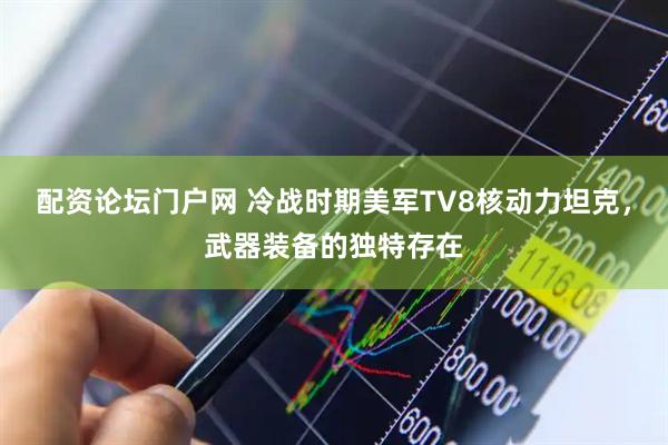 配资论坛门户网 冷战时期美军TV8核动力坦克，武器装备的独特存在