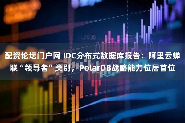 配资论坛门户网 IDC分布式数据库报告：阿里云蝉联“领导者”类别，PolarDB战略能力位居首位