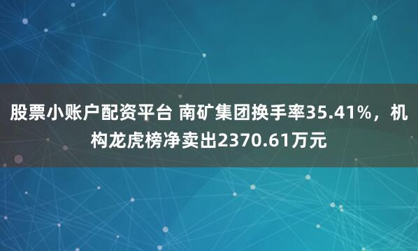股票小账户配资平台 南矿集团换手率35.41%，机构龙虎榜净卖出2370.61万元