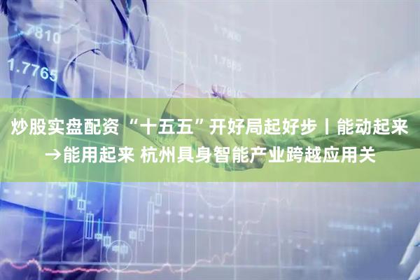 炒股实盘配资 “十五五”开好局起好步丨能动起来→能用起来 杭州具身智能产业跨越应用关