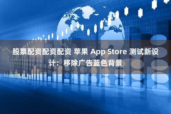 股票配资配资配资 苹果 App Store 测试新设计：移除广告蓝色背景