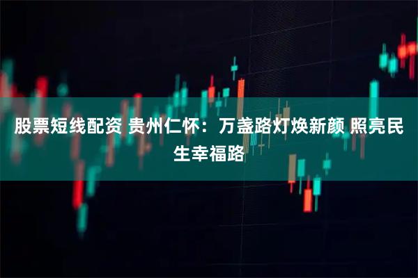股票短线配资 贵州仁怀：万盏路灯焕新颜 照亮民生幸福路