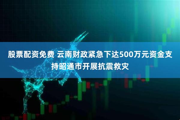 股票配资免费 云南财政紧急下达500万元资金支持昭通市开展抗震救灾