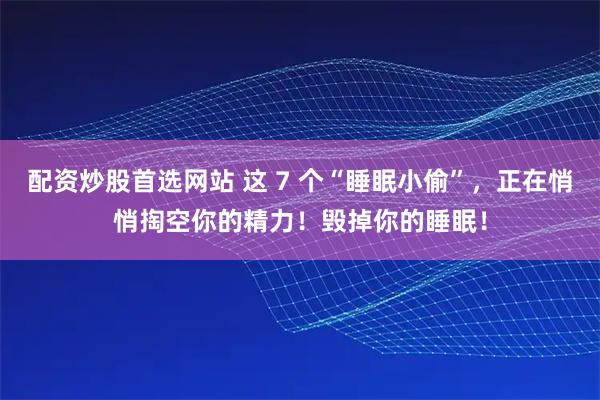 配资炒股首选网站 这 7 个“睡眠小偷”，正在悄悄掏空你的精力！毁掉你的睡眠！