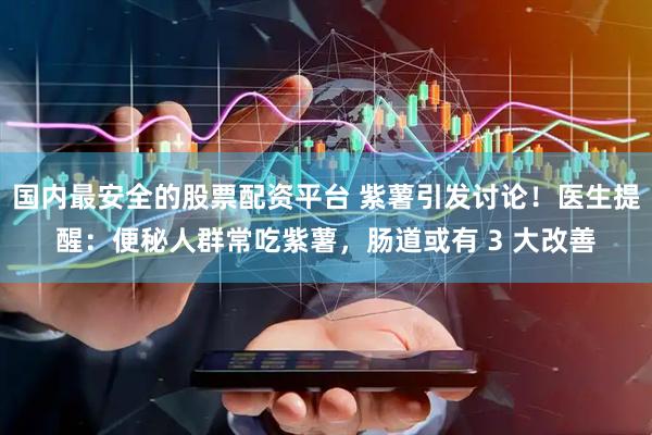 国内最安全的股票配资平台 紫薯引发讨论！医生提醒：便秘人群常吃紫薯，肠道或有 3 大改善