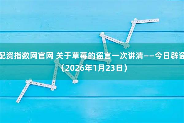 配资指数网官网 关于草莓的谣言一次讲清——今日辟谣（2026年1月23日）