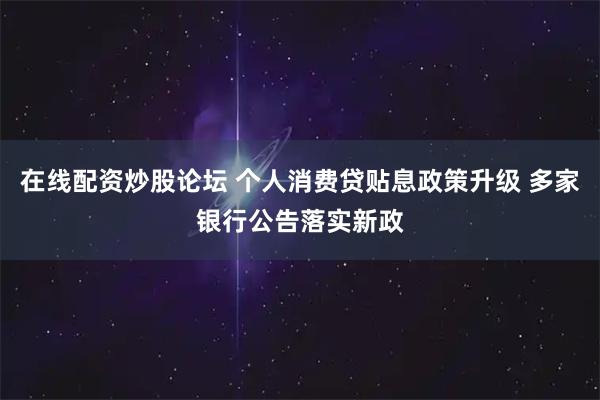 在线配资炒股论坛 个人消费贷贴息政策升级 多家银行公告落实新政