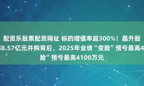 配资乐股票配资网址 标的增值率超300%！晶升股份拟豪掷8.57亿元并购背后，2025年业绩“变脸”预亏最高4100万元