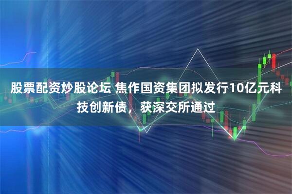 股票配资炒股论坛 焦作国资集团拟发行10亿元科技创新债，获深交所通过