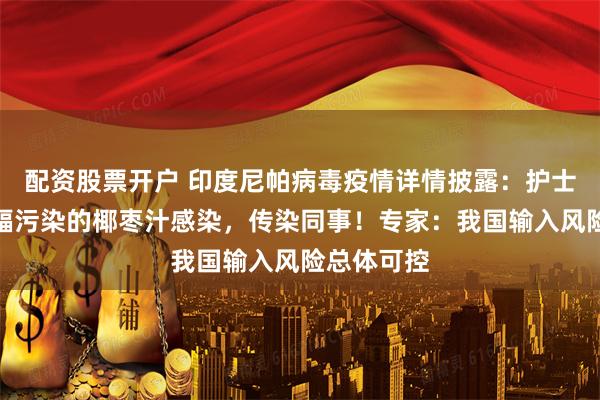 配资股票开户 印度尼帕病毒疫情详情披露：护士或误饮蝙蝠污染的椰枣汁感染，传染同事！专家：我国输入风险总体可控