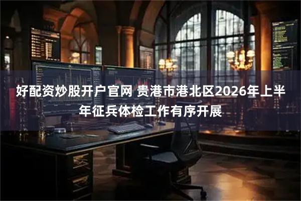 好配资炒股开户官网 贵港市港北区2026年上半年征兵体检工作有序开展