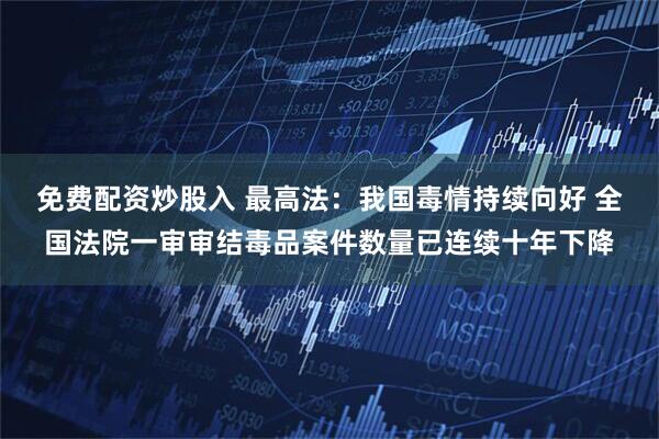 免费配资炒股入 最高法：我国毒情持续向好 全国法院一审审结毒品案件数量已连续十年下降