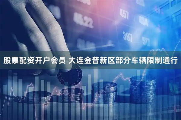 股票配资开户会员 大连金普新区部分车辆限制通行