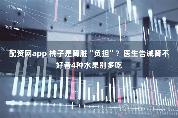 配资网app 桃子是肾脏“负担”？医生告诫肾不好者4种水果别多吃