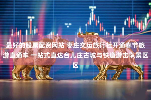 最好的股票配资网站 枣庄交运旅行社开通春节旅游直通车 一站式直达台儿庄古城与铁道游击队景区