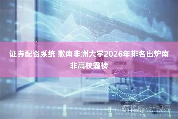 证券配资系统 撒南非洲大学2026年排名出炉　南非高校霸榜