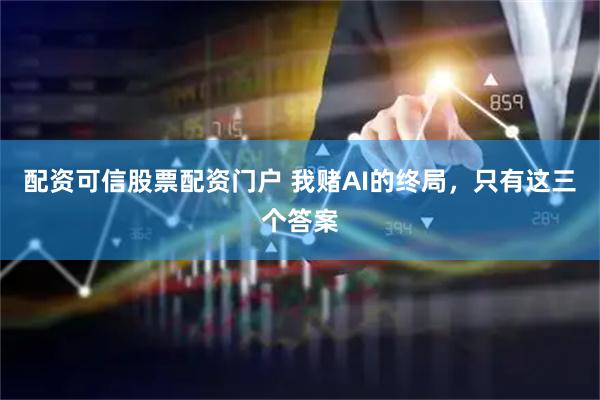 配资可信股票配资门户 我赌AI的终局，只有这三个答案
