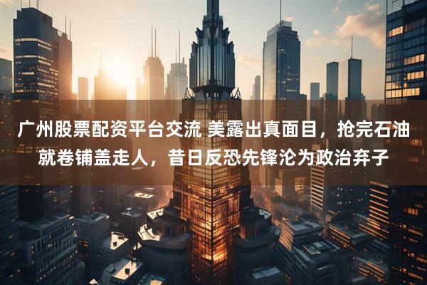 广州股票配资平台交流 美露出真面目，抢完石油就卷铺盖走人，昔日反恐先锋沦为政治弃子