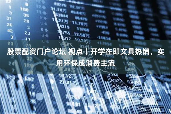 股票配资门户论坛 视点｜开学在即文具热销，实用环保成消费主流