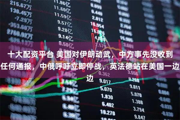 十大配资平台 美国对伊朗动武，中方事先没收到任何通报，中俄呼吁立即停战，英法德站在美国一边