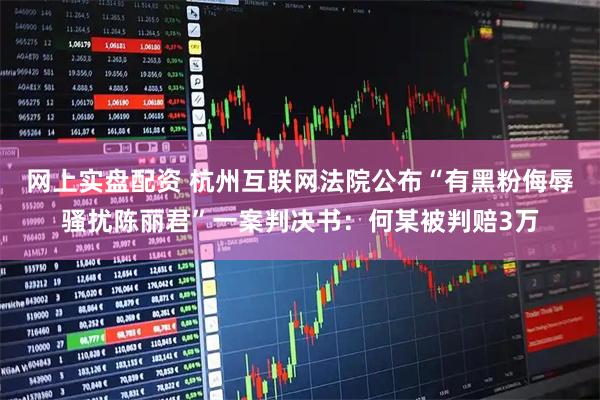 网上实盘配资 杭州互联网法院公布“有黑粉侮辱骚扰陈丽君”一案判决书：何某被判赔3万