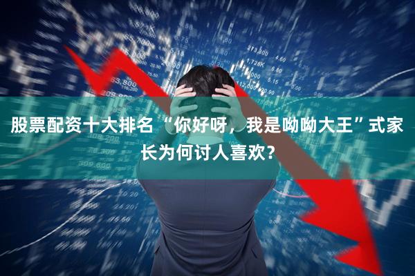 股票配资十大排名 “你好呀，我是呦呦大王”式家长为何讨人喜欢？