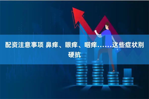 配资注意事项 鼻痒、眼痒、咽痒……这些症状别硬抗