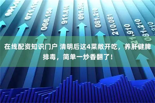 在线配资知识门户 清明后这4菜敞开吃，养肝健脾排毒，简单一炒香翻了！